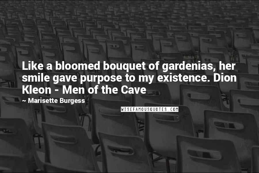 Marisette Burgess Quotes: Like a bloomed bouquet of gardenias, her smile gave purpose to my existence. Dion Kleon - Men of the Cave