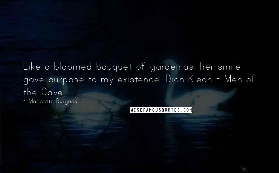 Marisette Burgess Quotes: Like a bloomed bouquet of gardenias, her smile gave purpose to my existence. Dion Kleon - Men of the Cave