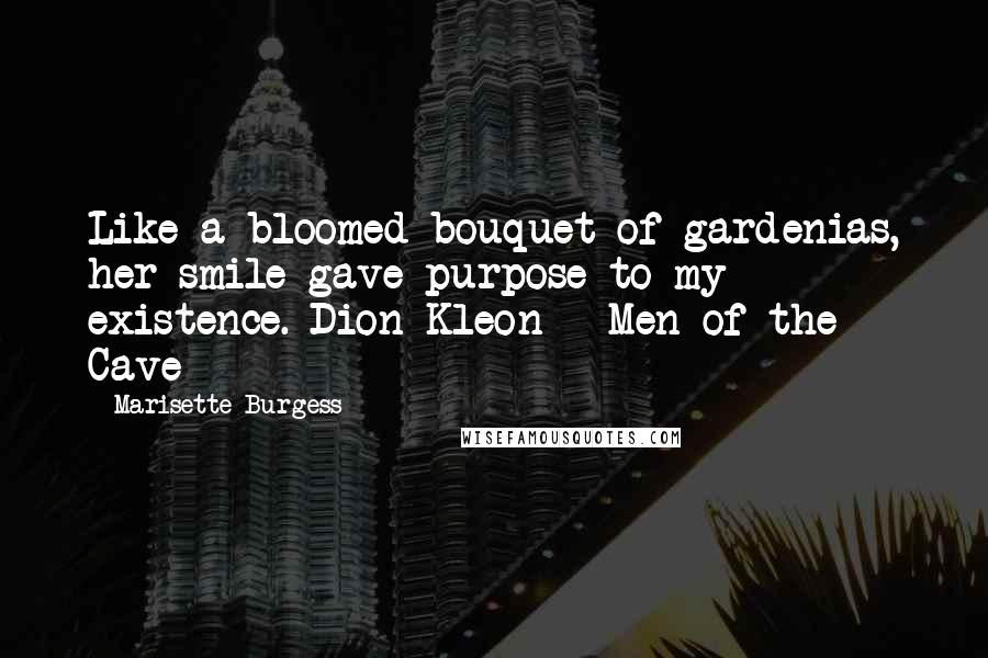 Marisette Burgess Quotes: Like a bloomed bouquet of gardenias, her smile gave purpose to my existence. Dion Kleon - Men of the Cave