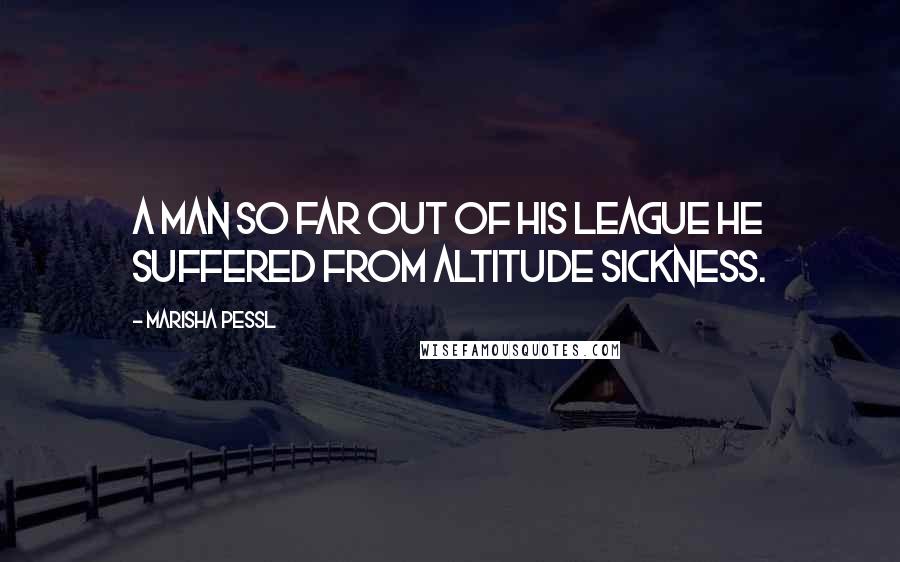 Marisha Pessl Quotes: A man so far out of his league he suffered from altitude sickness.