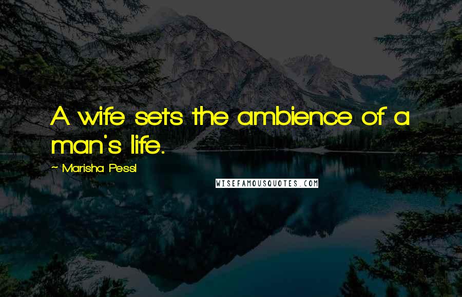 Marisha Pessl Quotes: A wife sets the ambience of a man's life.
