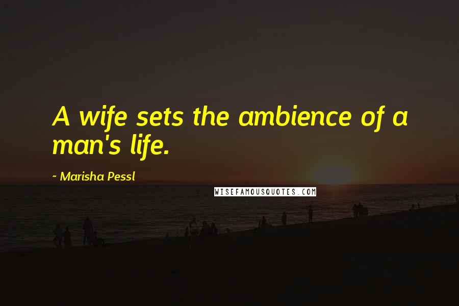 Marisha Pessl Quotes: A wife sets the ambience of a man's life.