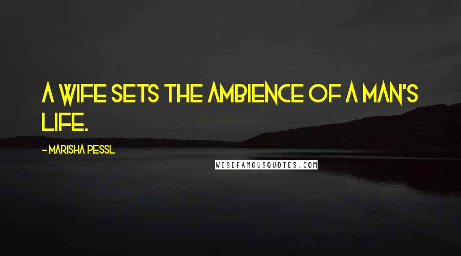 Marisha Pessl Quotes: A wife sets the ambience of a man's life.