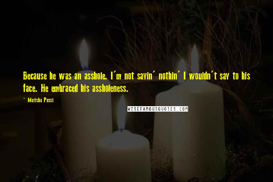 Marisha Pessl Quotes: Because he was an asshole. I'm not sayin' nothin' I wouldn't say to his face. He embraced his assholeness.