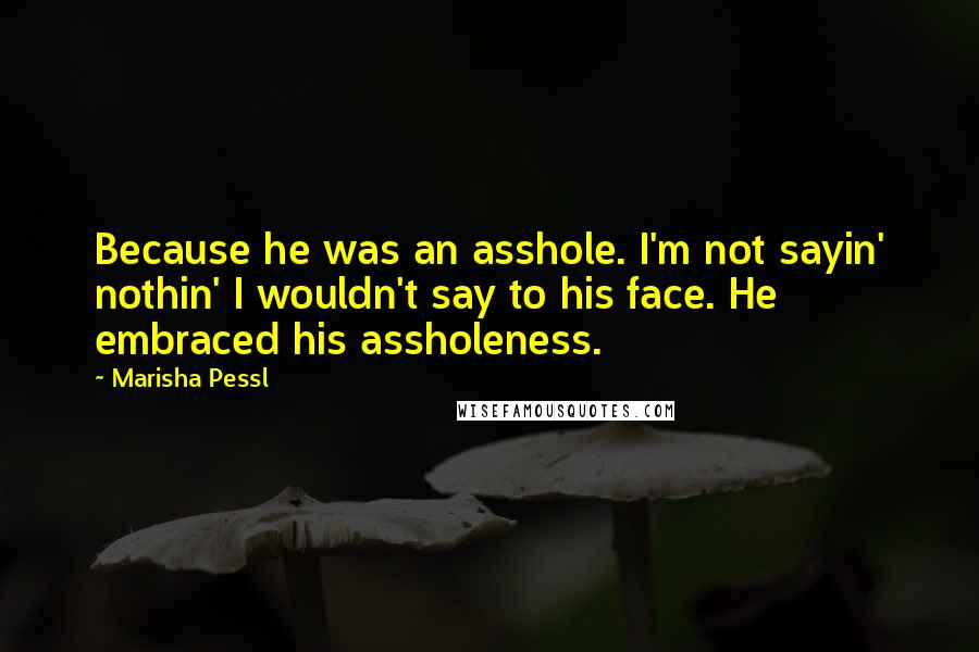 Marisha Pessl Quotes: Because he was an asshole. I'm not sayin' nothin' I wouldn't say to his face. He embraced his assholeness.