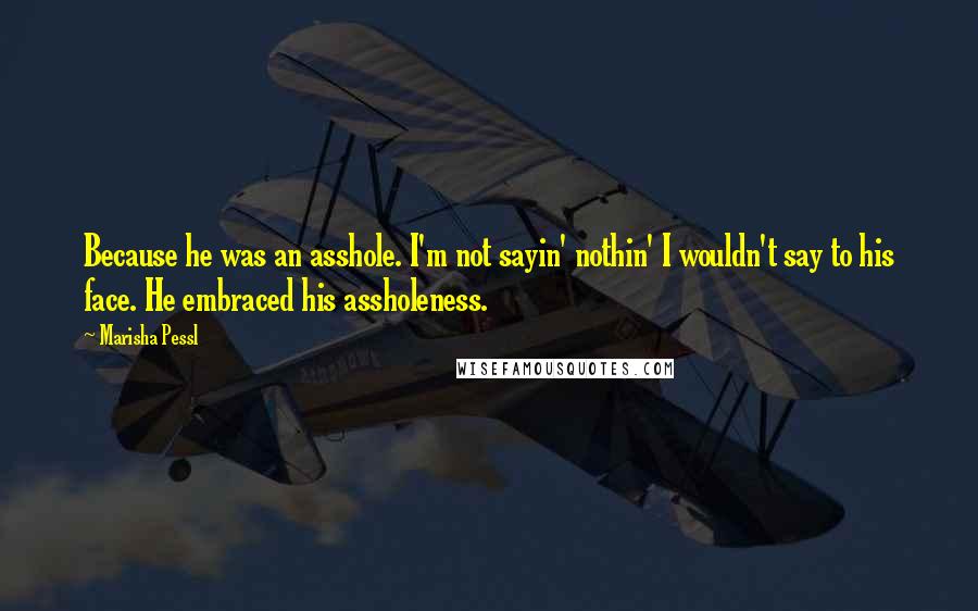 Marisha Pessl Quotes: Because he was an asshole. I'm not sayin' nothin' I wouldn't say to his face. He embraced his assholeness.