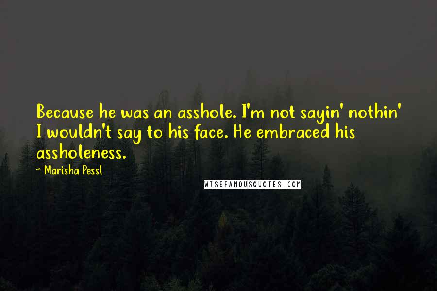 Marisha Pessl Quotes: Because he was an asshole. I'm not sayin' nothin' I wouldn't say to his face. He embraced his assholeness.