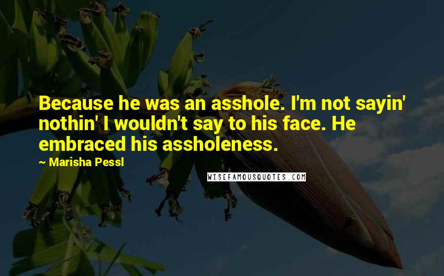 Marisha Pessl Quotes: Because he was an asshole. I'm not sayin' nothin' I wouldn't say to his face. He embraced his assholeness.