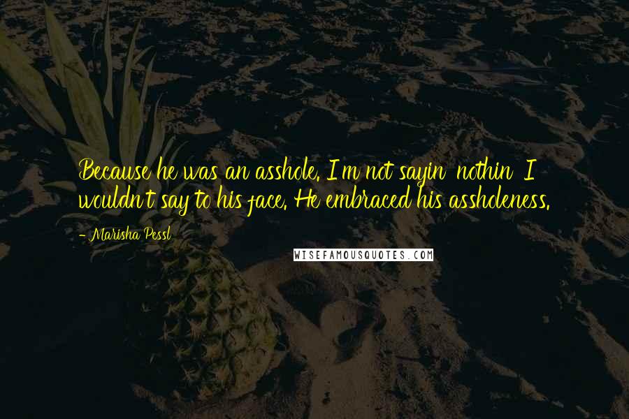 Marisha Pessl Quotes: Because he was an asshole. I'm not sayin' nothin' I wouldn't say to his face. He embraced his assholeness.