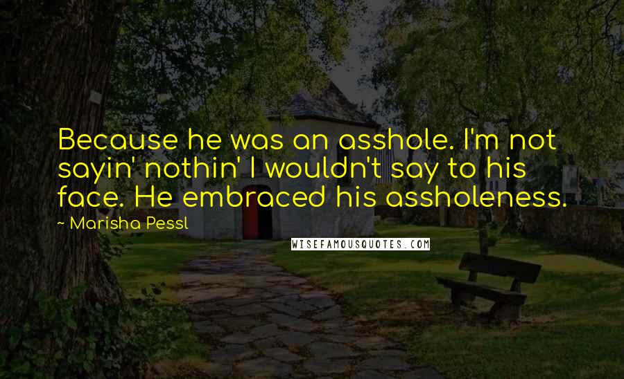 Marisha Pessl Quotes: Because he was an asshole. I'm not sayin' nothin' I wouldn't say to his face. He embraced his assholeness.