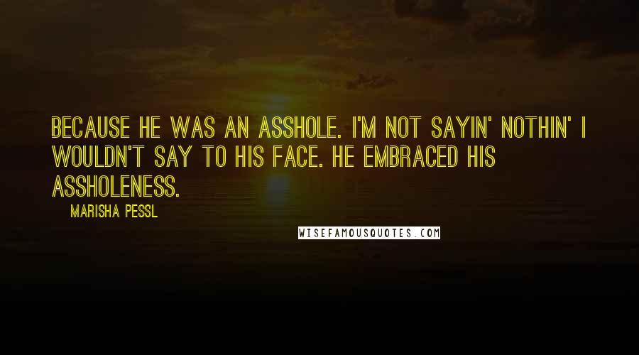 Marisha Pessl Quotes: Because he was an asshole. I'm not sayin' nothin' I wouldn't say to his face. He embraced his assholeness.