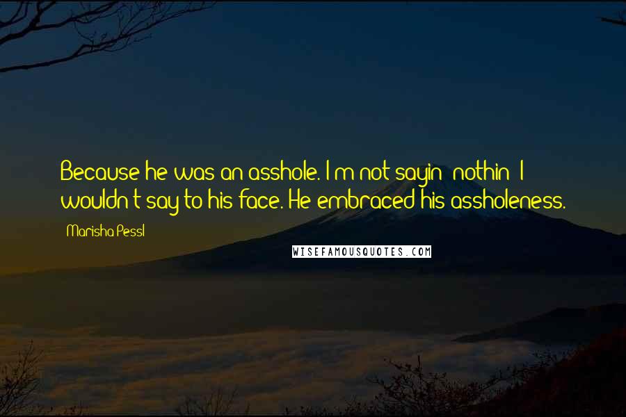 Marisha Pessl Quotes: Because he was an asshole. I'm not sayin' nothin' I wouldn't say to his face. He embraced his assholeness.