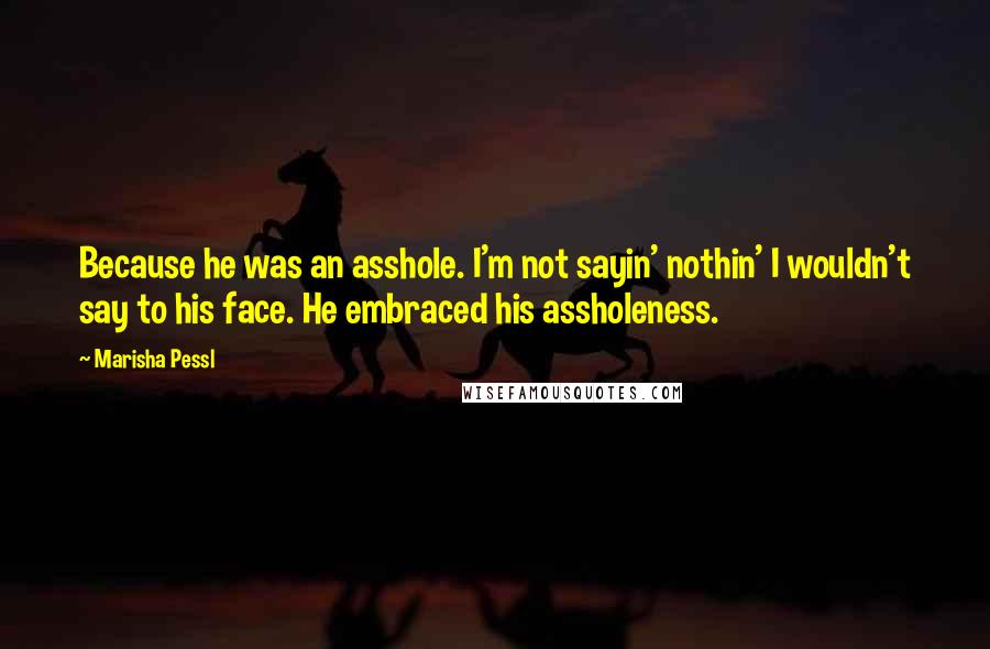 Marisha Pessl Quotes: Because he was an asshole. I'm not sayin' nothin' I wouldn't say to his face. He embraced his assholeness.