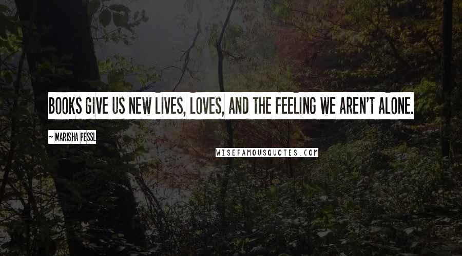 Marisha Pessl Quotes: Books give us new lives, loves, and the feeling we aren't alone.