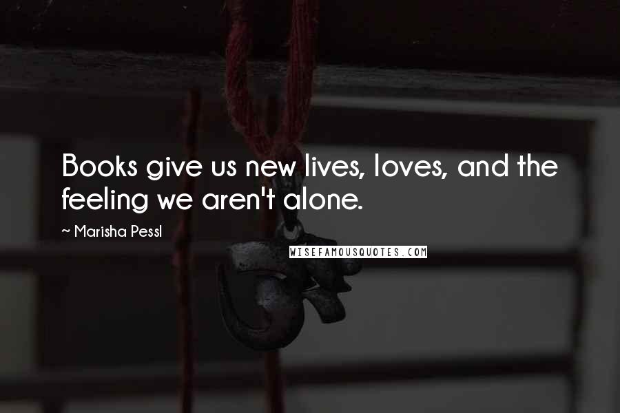 Marisha Pessl Quotes: Books give us new lives, loves, and the feeling we aren't alone.