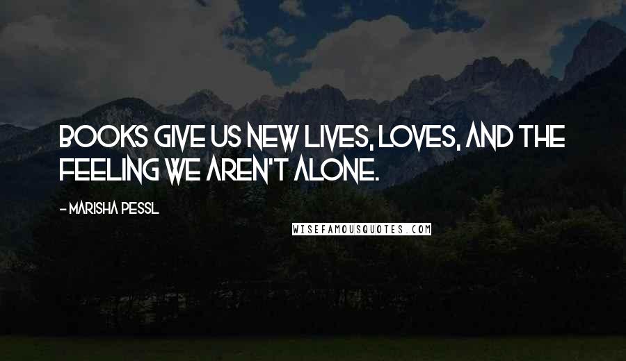 Marisha Pessl Quotes: Books give us new lives, loves, and the feeling we aren't alone.