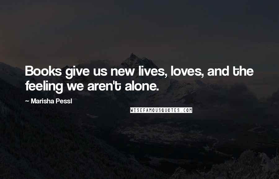 Marisha Pessl Quotes: Books give us new lives, loves, and the feeling we aren't alone.