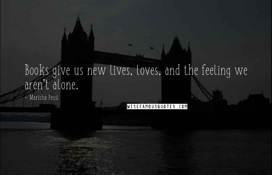 Marisha Pessl Quotes: Books give us new lives, loves, and the feeling we aren't alone.