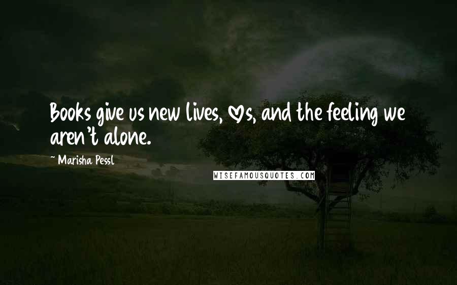 Marisha Pessl Quotes: Books give us new lives, loves, and the feeling we aren't alone.