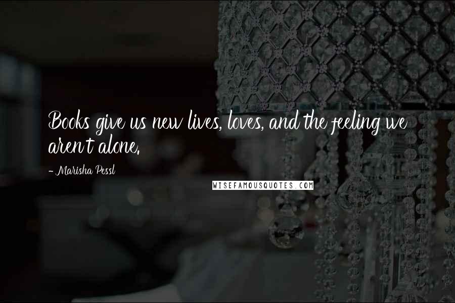 Marisha Pessl Quotes: Books give us new lives, loves, and the feeling we aren't alone.