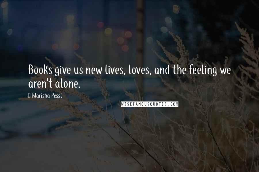 Marisha Pessl Quotes: Books give us new lives, loves, and the feeling we aren't alone.