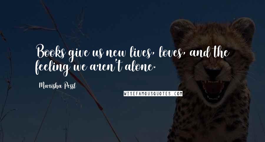 Marisha Pessl Quotes: Books give us new lives, loves, and the feeling we aren't alone.