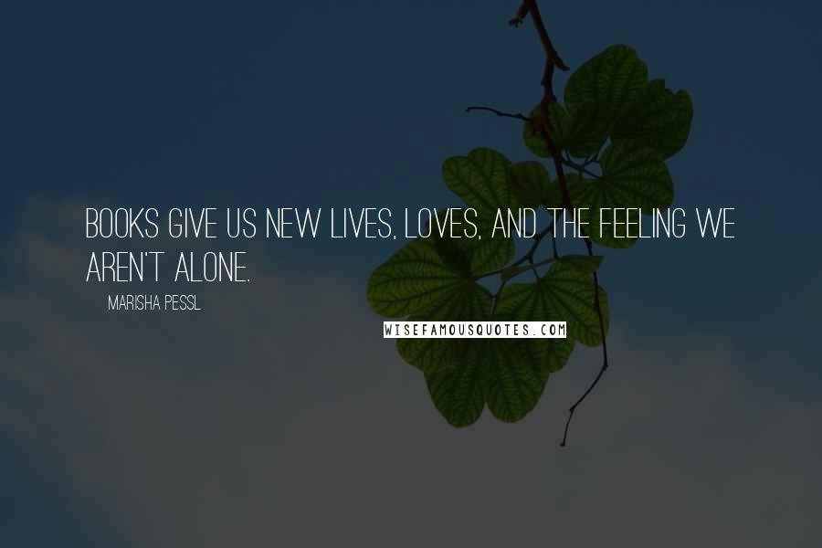Marisha Pessl Quotes: Books give us new lives, loves, and the feeling we aren't alone.
