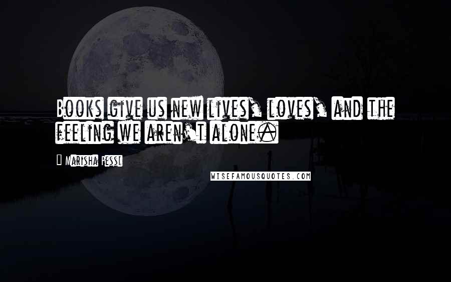 Marisha Pessl Quotes: Books give us new lives, loves, and the feeling we aren't alone.