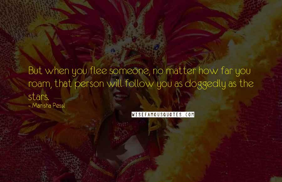 Marisha Pessl Quotes: But when you flee someone, no matter how far you roam, that person will follow you as doggedly as the stars.