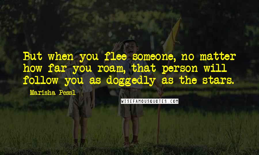 Marisha Pessl Quotes: But when you flee someone, no matter how far you roam, that person will follow you as doggedly as the stars.