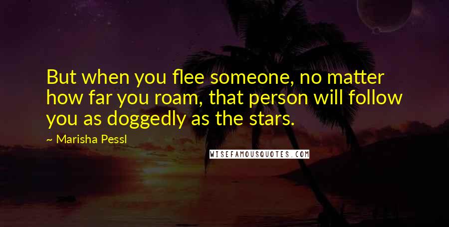 Marisha Pessl Quotes: But when you flee someone, no matter how far you roam, that person will follow you as doggedly as the stars.