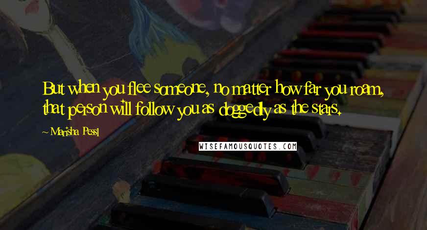 Marisha Pessl Quotes: But when you flee someone, no matter how far you roam, that person will follow you as doggedly as the stars.