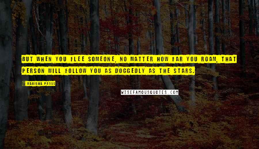 Marisha Pessl Quotes: But when you flee someone, no matter how far you roam, that person will follow you as doggedly as the stars.