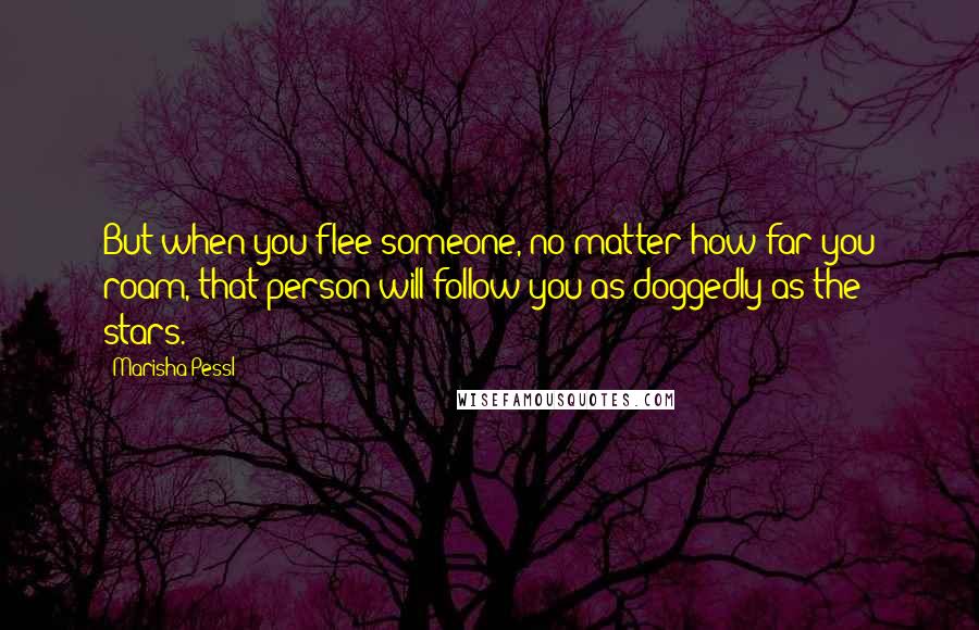 Marisha Pessl Quotes: But when you flee someone, no matter how far you roam, that person will follow you as doggedly as the stars.