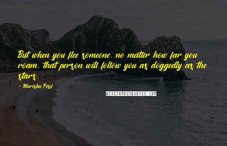 Marisha Pessl Quotes: But when you flee someone, no matter how far you roam, that person will follow you as doggedly as the stars.