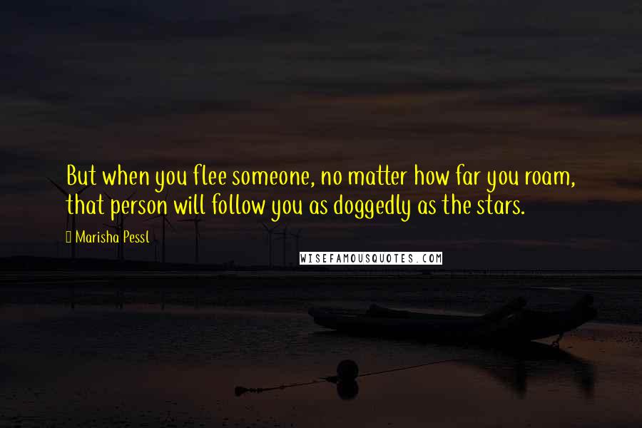 Marisha Pessl Quotes: But when you flee someone, no matter how far you roam, that person will follow you as doggedly as the stars.