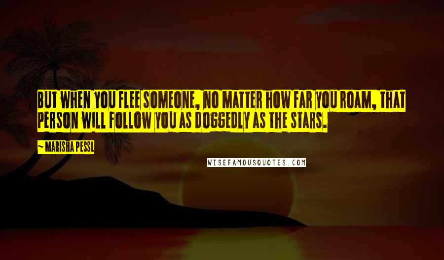 Marisha Pessl Quotes: But when you flee someone, no matter how far you roam, that person will follow you as doggedly as the stars.