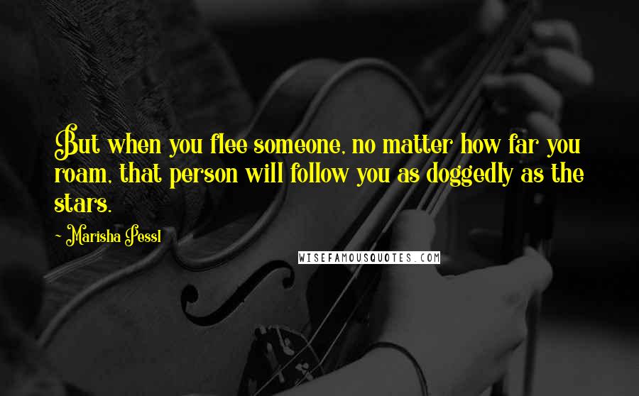 Marisha Pessl Quotes: But when you flee someone, no matter how far you roam, that person will follow you as doggedly as the stars.