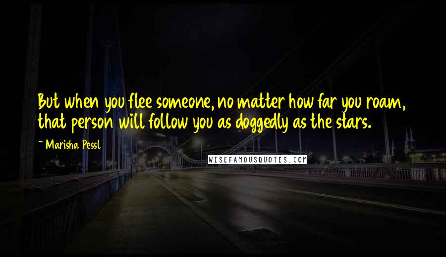 Marisha Pessl Quotes: But when you flee someone, no matter how far you roam, that person will follow you as doggedly as the stars.