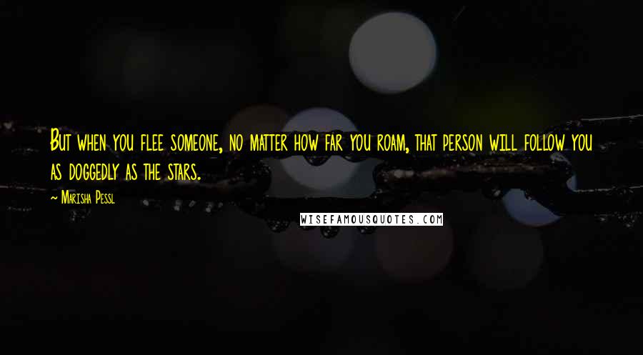 Marisha Pessl Quotes: But when you flee someone, no matter how far you roam, that person will follow you as doggedly as the stars.