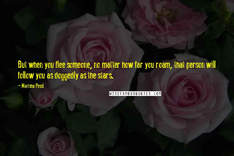 Marisha Pessl Quotes: But when you flee someone, no matter how far you roam, that person will follow you as doggedly as the stars.