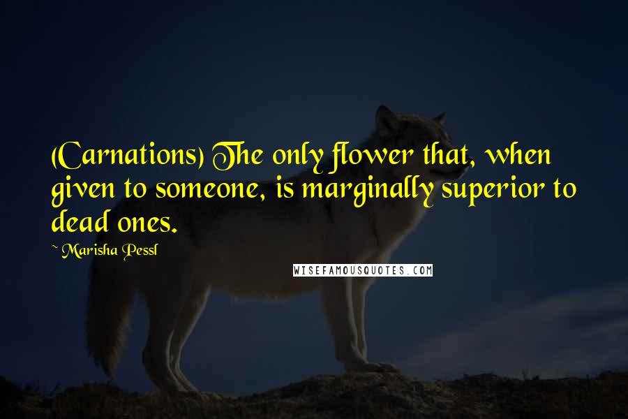 Marisha Pessl Quotes: (Carnations) The only flower that, when given to someone, is marginally superior to dead ones.