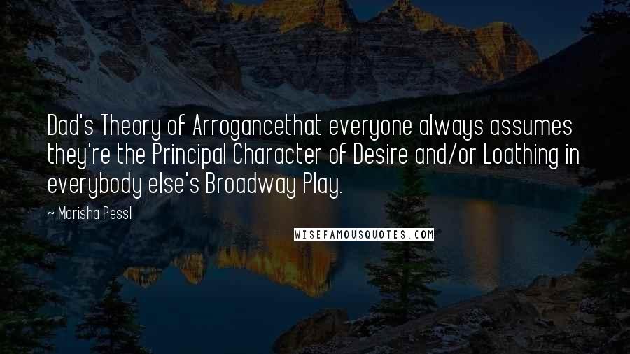 Marisha Pessl Quotes: Dad's Theory of Arrogancethat everyone always assumes they're the Principal Character of Desire and/or Loathing in everybody else's Broadway Play.