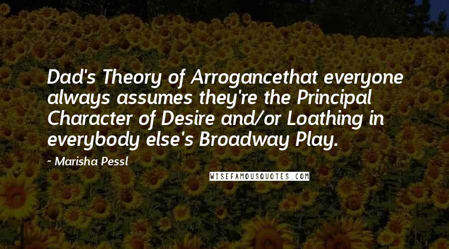 Marisha Pessl Quotes: Dad's Theory of Arrogancethat everyone always assumes they're the Principal Character of Desire and/or Loathing in everybody else's Broadway Play.