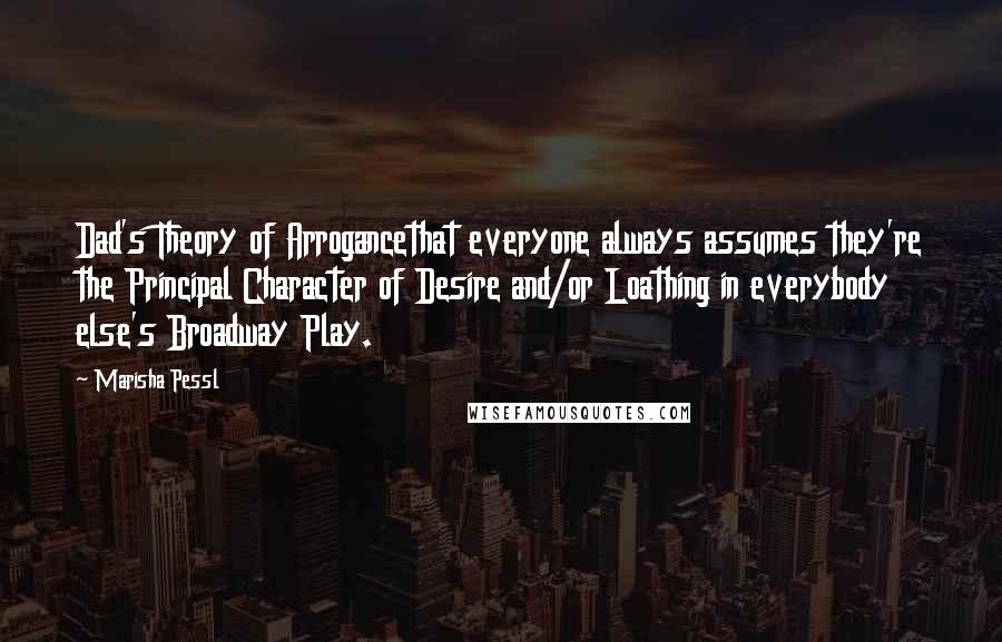 Marisha Pessl Quotes: Dad's Theory of Arrogancethat everyone always assumes they're the Principal Character of Desire and/or Loathing in everybody else's Broadway Play.