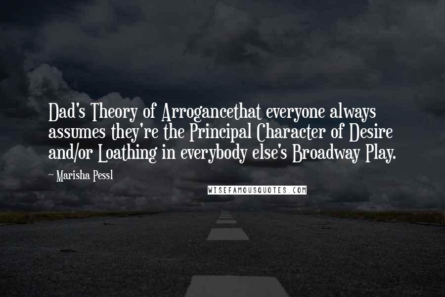 Marisha Pessl Quotes: Dad's Theory of Arrogancethat everyone always assumes they're the Principal Character of Desire and/or Loathing in everybody else's Broadway Play.