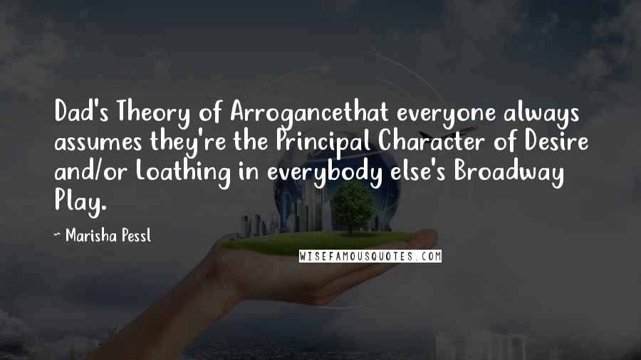 Marisha Pessl Quotes: Dad's Theory of Arrogancethat everyone always assumes they're the Principal Character of Desire and/or Loathing in everybody else's Broadway Play.