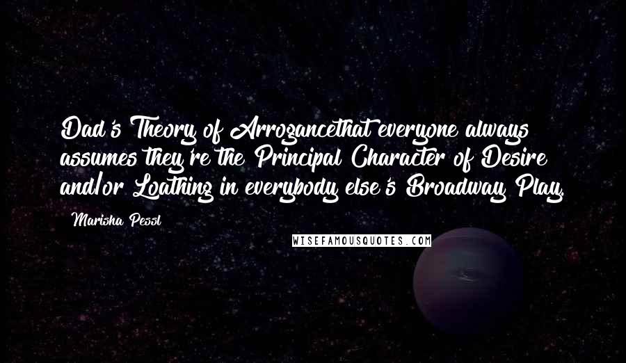 Marisha Pessl Quotes: Dad's Theory of Arrogancethat everyone always assumes they're the Principal Character of Desire and/or Loathing in everybody else's Broadway Play.