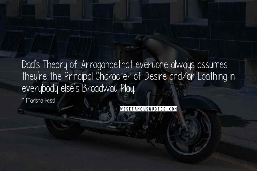 Marisha Pessl Quotes: Dad's Theory of Arrogancethat everyone always assumes they're the Principal Character of Desire and/or Loathing in everybody else's Broadway Play.