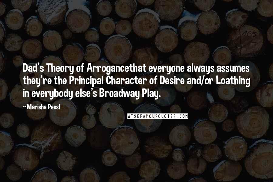 Marisha Pessl Quotes: Dad's Theory of Arrogancethat everyone always assumes they're the Principal Character of Desire and/or Loathing in everybody else's Broadway Play.